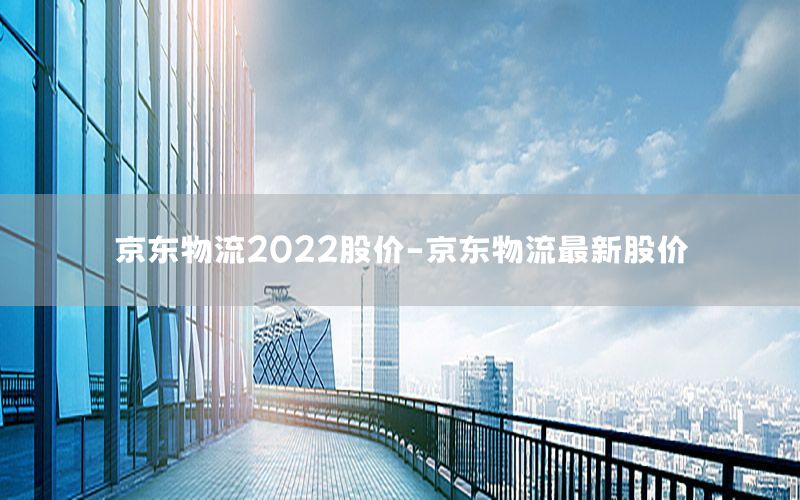 京东物流2022股价-京东物流最新股价