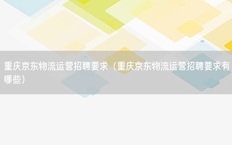 重庆京东物流运营招聘要求（重庆京东物流运营招聘要求有哪些）
