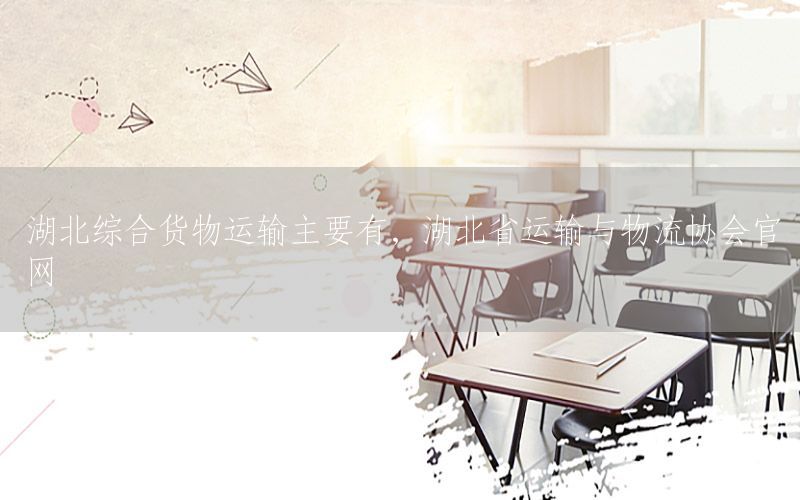 湖北综合货物运输主要有，湖北省运输与物流协会官网