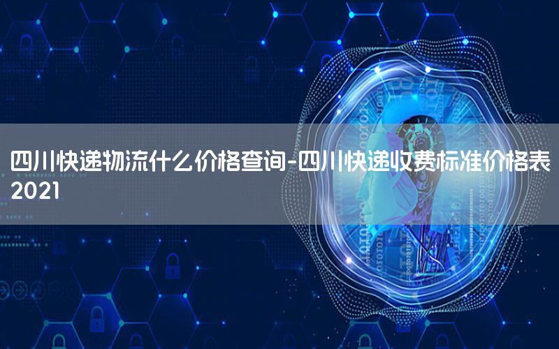 四川快递物流什么价格查询-四川快递收费标准价格表2021