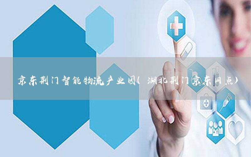 京东荆门智能物流产业园（湖北荆门京东网点）