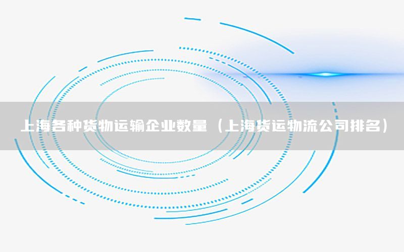 上海各种货物运输企业数量（上海货运物流公司排名）