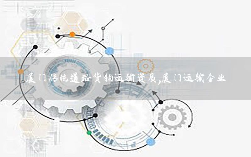 厦门传统道路货物运输资质，厦门运输企业