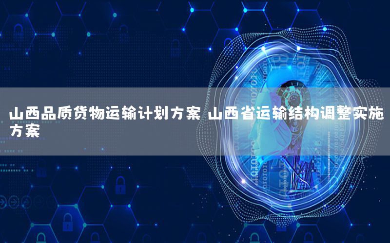 山西品质货物运输计划方案，山西省运输结构调整实施方案