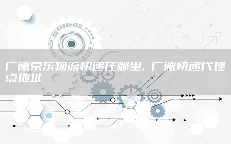 广德京东物流快递在哪里，广德快递代理点地址