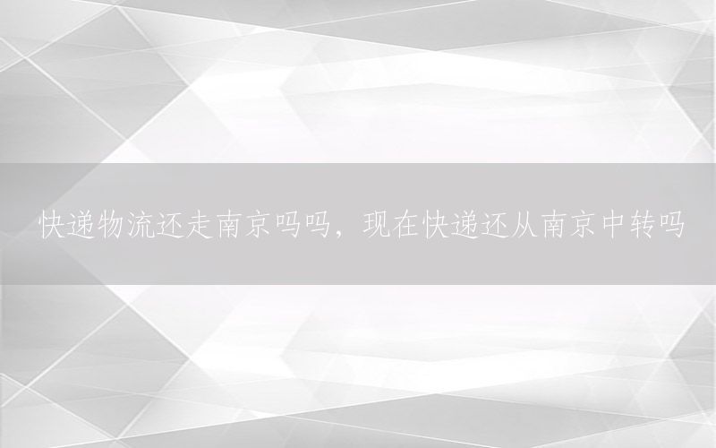 快递物流还走南京吗吗，现在快递还从南京中转吗