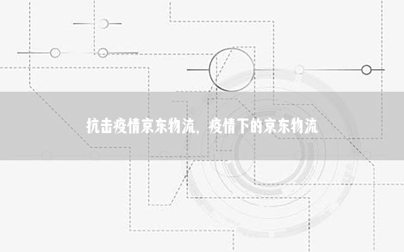 抗击疫情京东物流，疫情下的京东物流