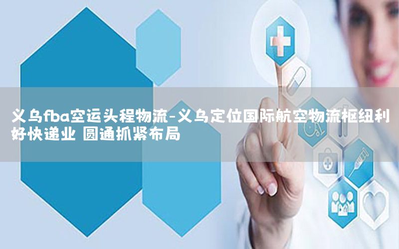 义乌fba空运头程物流-义乌定位国际航空物流枢纽利好快递业 圆通抓紧布局