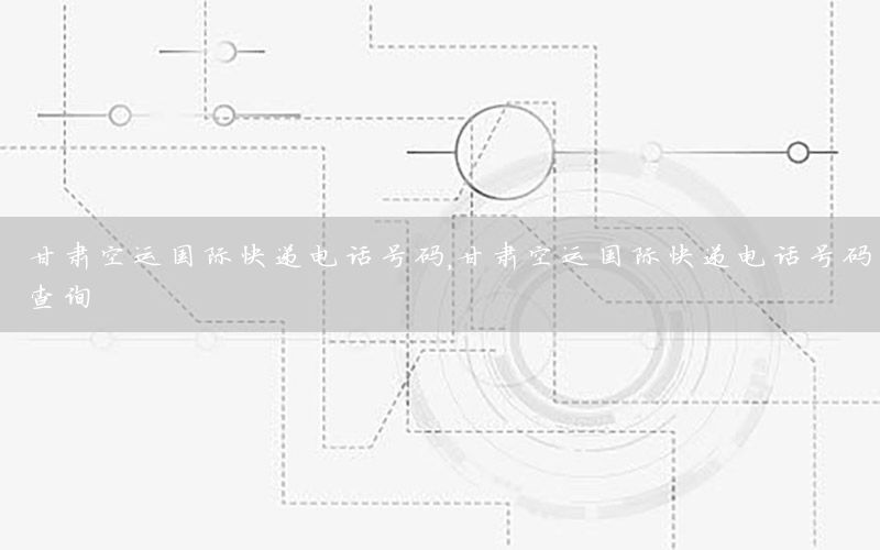 甘肃空运国际快递电话号码，甘肃空运国际快递电话号码查询