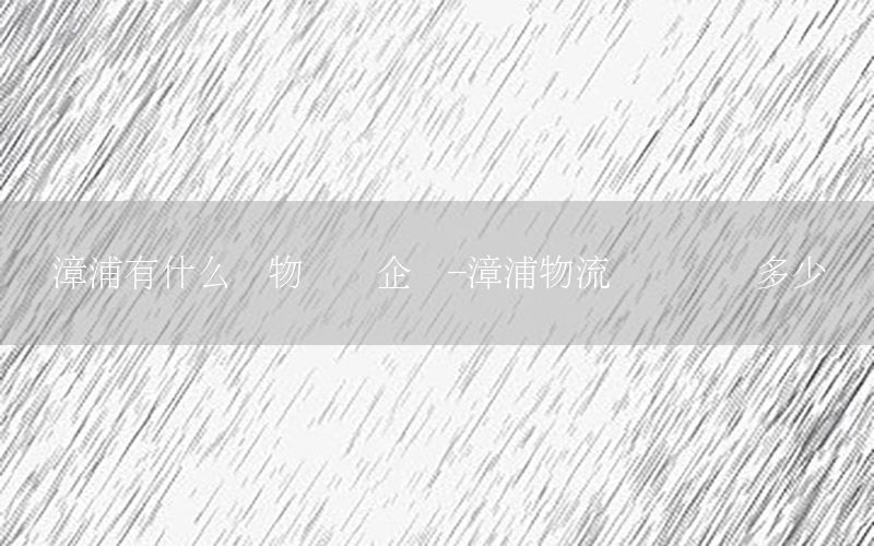漳浦有什么货物运输企业-漳浦物流电话号码多少