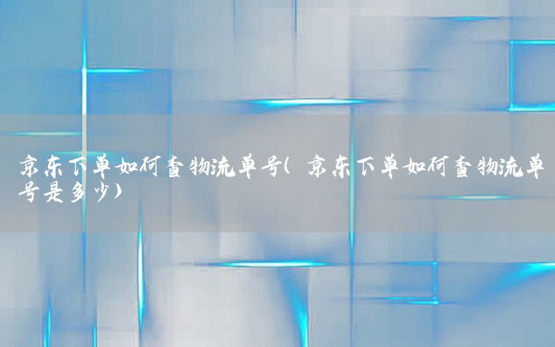 京东下单如何查物流单号（京东下单如何查物流单号是多少）