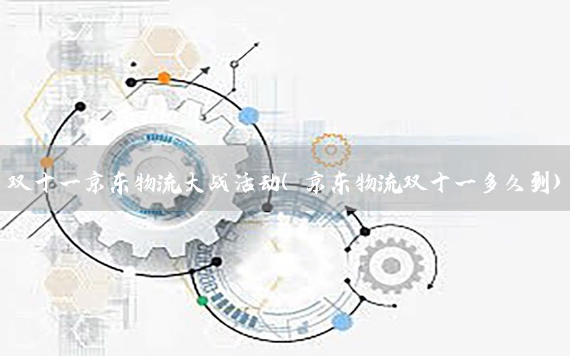 双十一京东物流大战活动（京东物流双十一多久到）