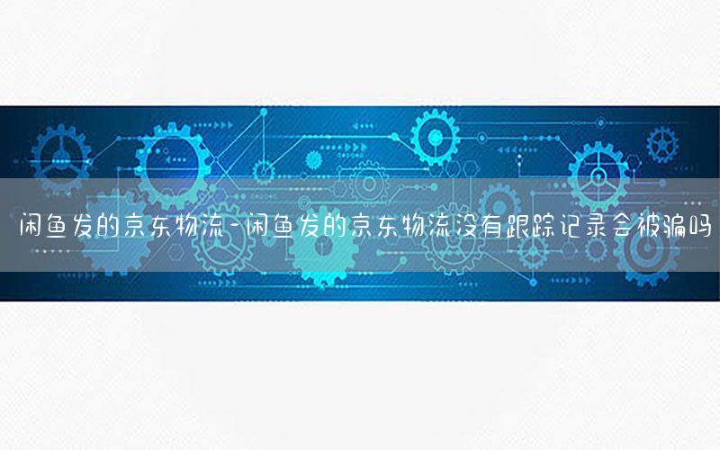 闲鱼发的京东物流-闲鱼发的京东物流没有跟踪记录会被骗吗