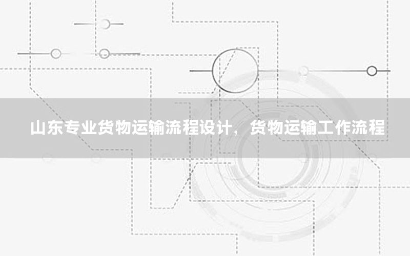 山东专业货物运输流程设计，货物运输工作流程