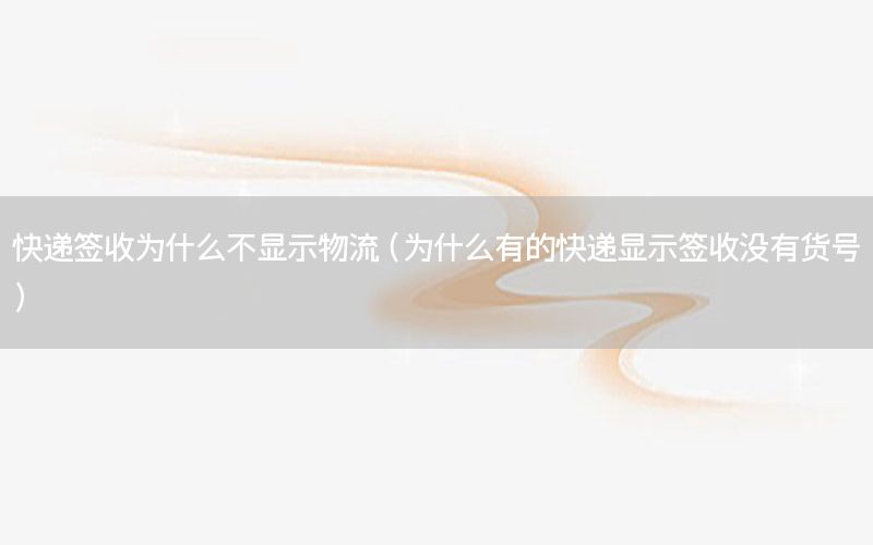 快递签收为什么不显示物流（为什么有的快递显示签收没有货号）