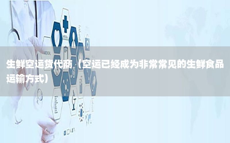 生鲜空运货代商（空运已经成为非常常见的生鲜食品运输方式）