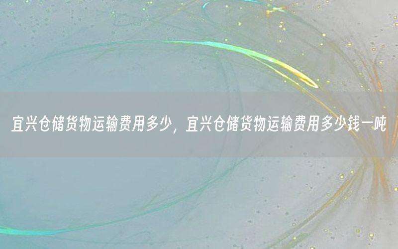 宜兴仓储货物运输费用多少，宜兴仓储货物运输费用多少钱一吨