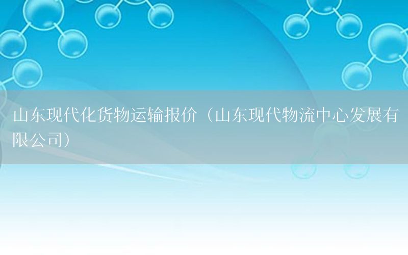 山东现代化货物运输报价（山东现代物流中心发展有限公司）