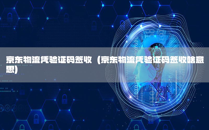 京东物流凭验证码签收（京东物流凭验证码签收啥意思）