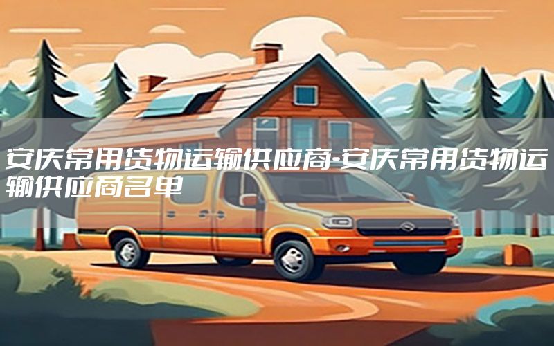 安庆常用货物运输供应商-安庆常用货物运输供应商名单