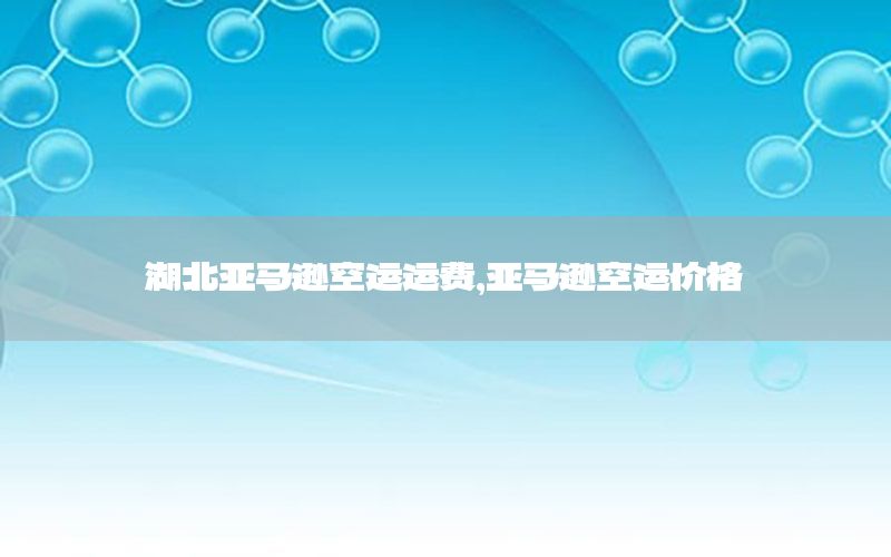 湖北亚马逊空运运费，亚马逊空运价格
