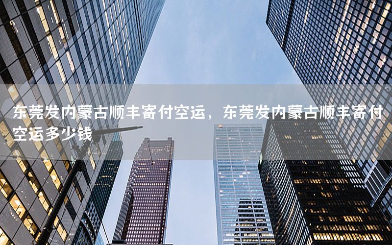 东莞发内蒙古顺丰寄付空运，东莞发内蒙古顺丰寄付空运多少钱