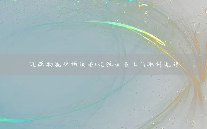 辽源物流投诉快递（辽源快递上门取件电话）