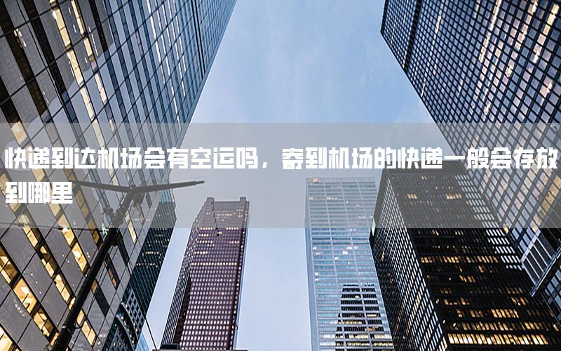 快递到达机场会有空运吗，寄到机场的快递一般会存放到哪里