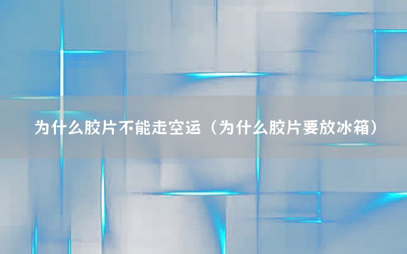 为什么胶片不能走空运（为什么胶片要放冰箱）