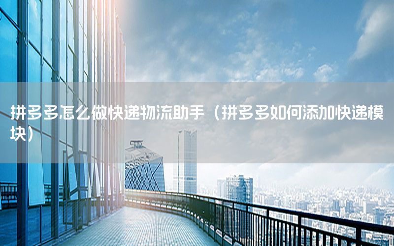 拼多多怎么做快递物流助手（拼多多如何添加快递模块）