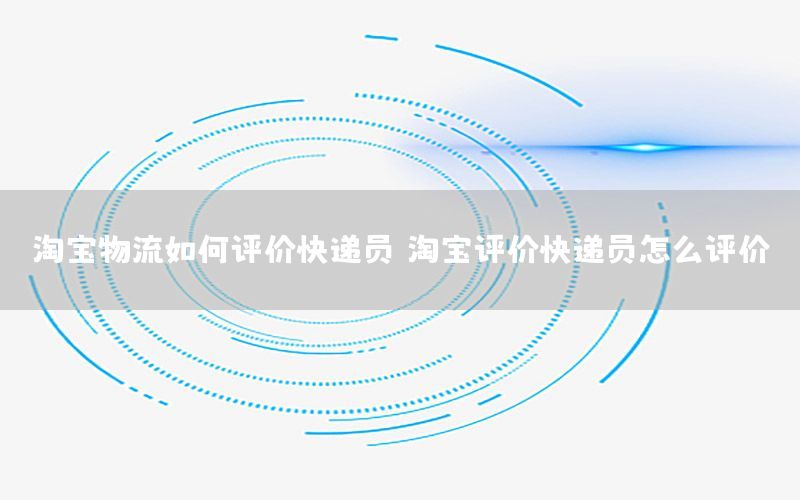 淘宝物流如何评价快递员，淘宝评价快递员怎么评价