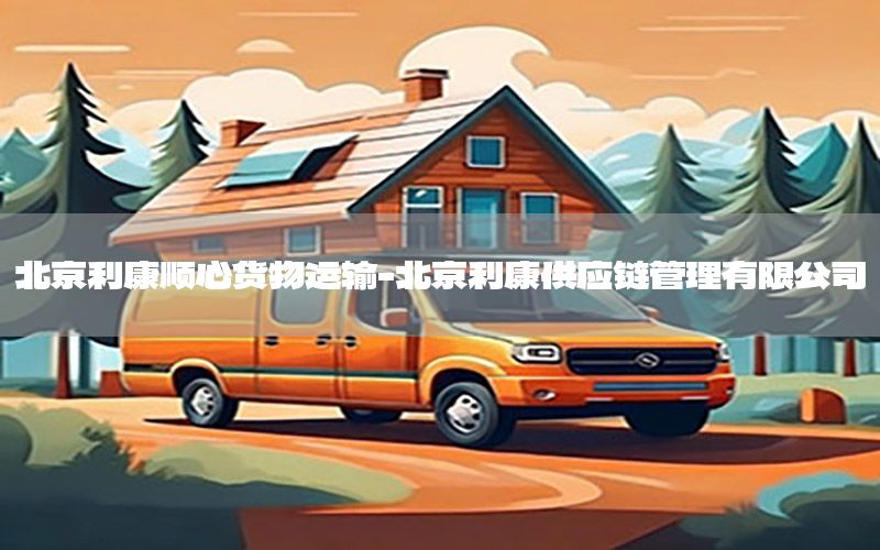 北京利康顺心货物运输-北京利康供应链管理有限公司