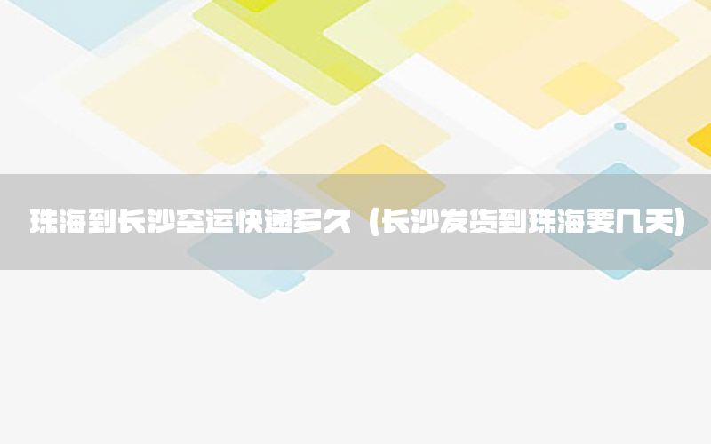 珠海到长沙空运快递多久（长沙发货到珠海要几天）