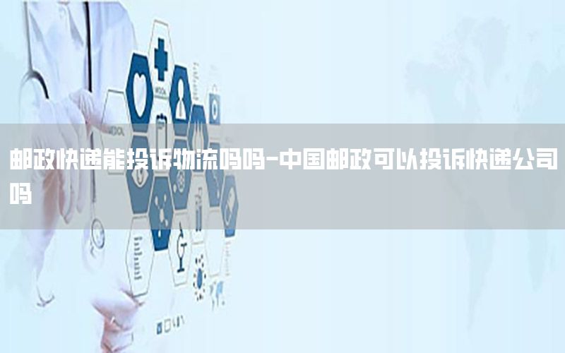 邮政快递能投诉物流吗吗-中国邮政可以投诉快递公司吗