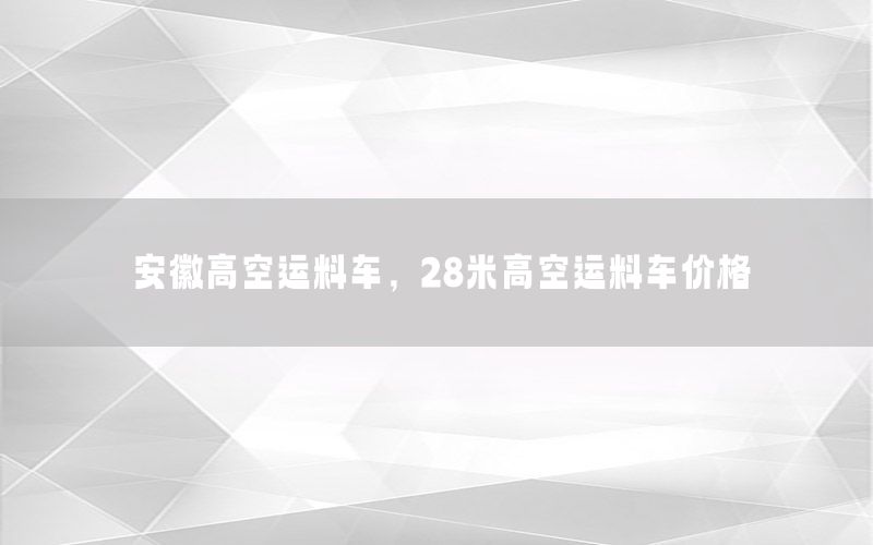 安徽高空运料车，28米高空运料车价格