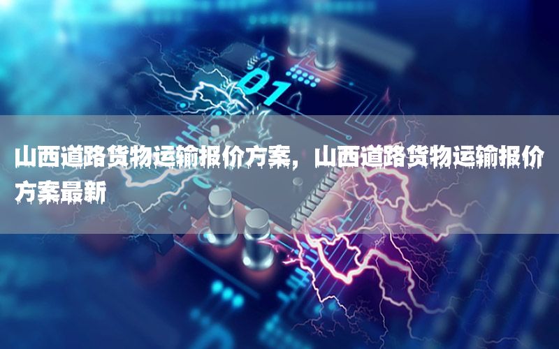 山西道路货物运输报价方案，山西道路货物运输报价方案最新