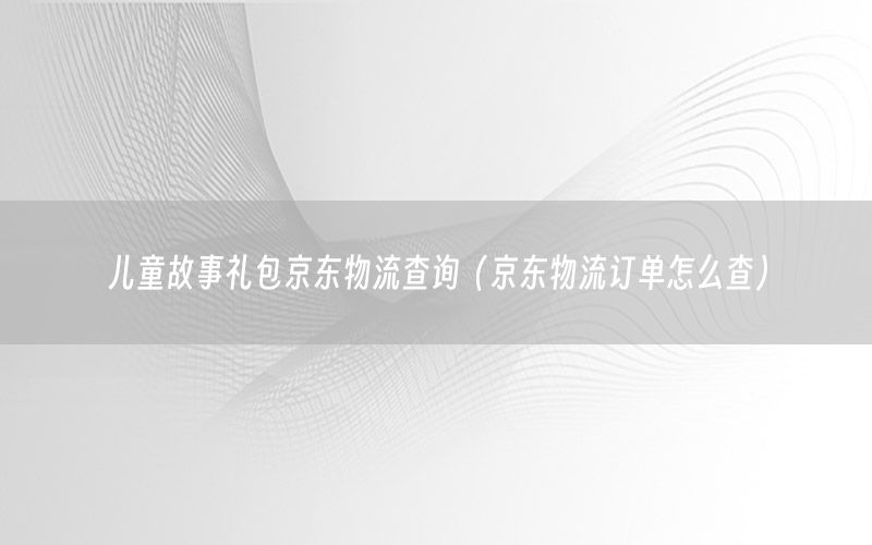 儿童故事礼包京东物流查询（京东物流订单怎么查）