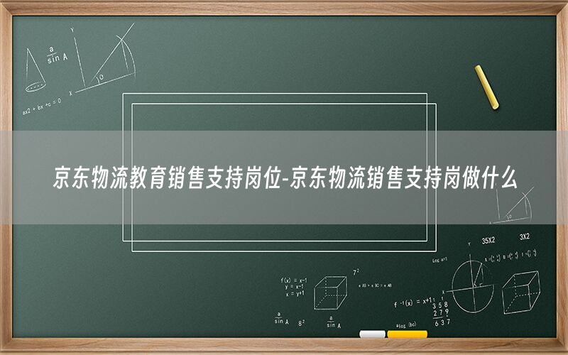京东物流教育销售支持岗位-京东物流销售支持岗做什么