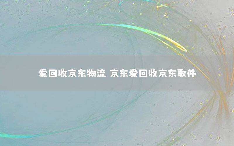 爱回收京东物流（京东爱回收京东取件）