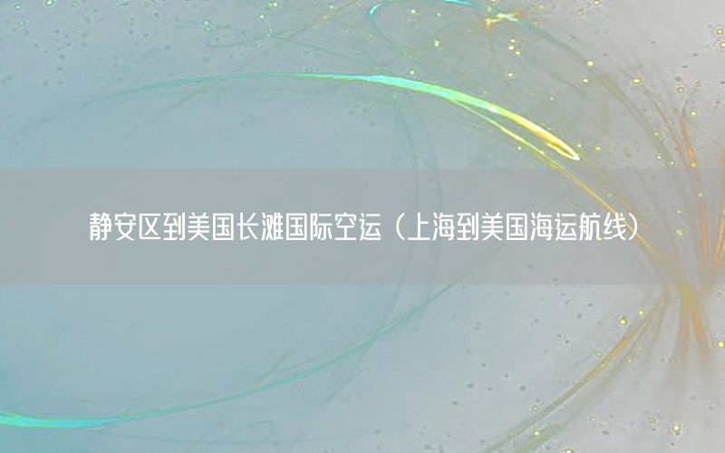 静安区到美国长滩国际空运（上海到美国海运航线）