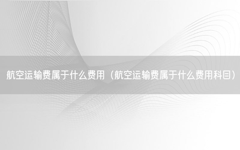 航空运输费属于什么费用（航空运输费属于什么费用科目）