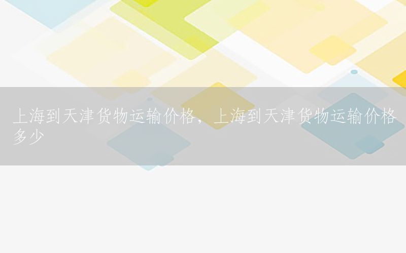 上海到天津货物运输价格，上海到天津货物运输价格多少
