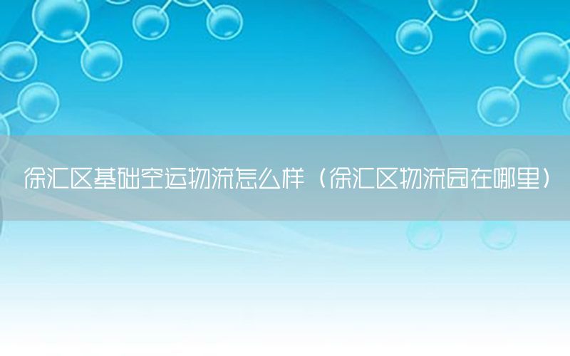 徐汇区基础空运物流怎么样（徐汇区物流园在哪里）
