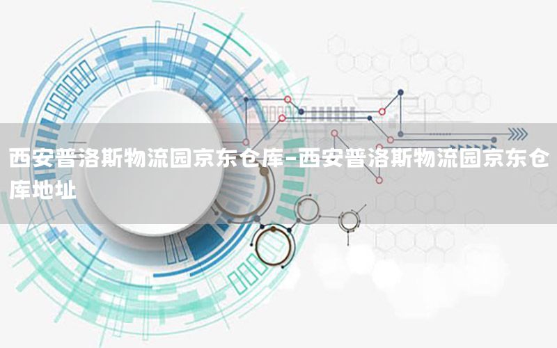 西安普洛斯物流园京东仓库-西安普洛斯物流园京东仓库地址