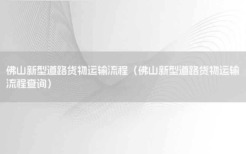 佛山新型道路货物运输流程（佛山新型道路货物运输流程查询）