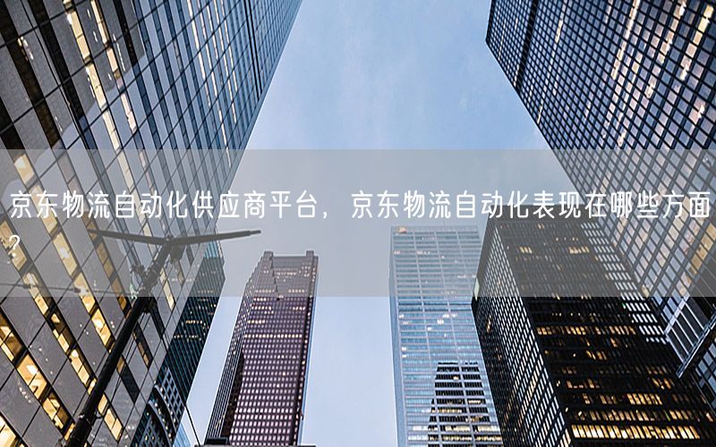 京东物流自动化供应商平台，京东物流自动化表现在哪些方面?