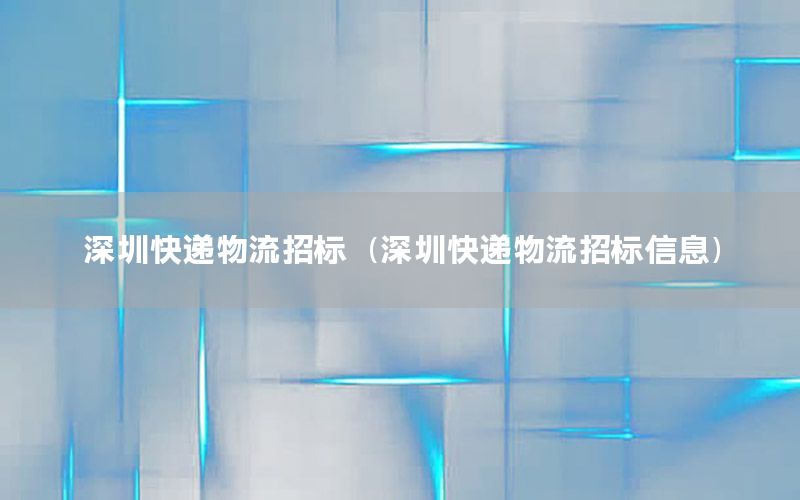 深圳快递物流招标（深圳快递物流招标信息）