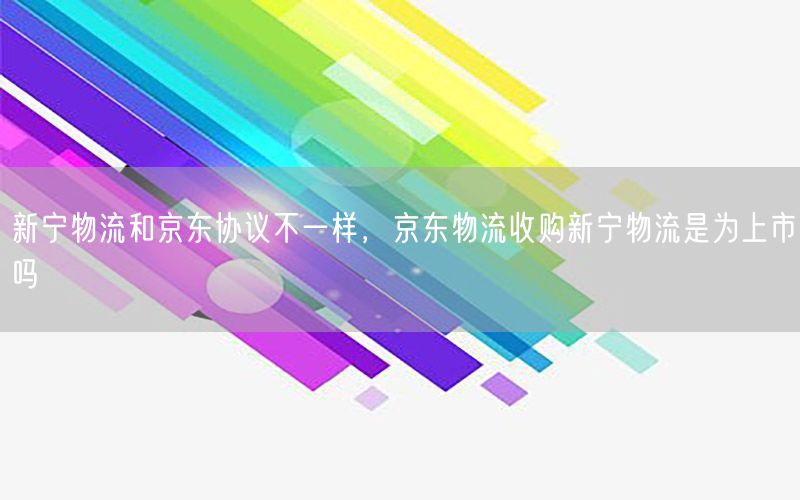 新宁物流和京东协议不一样，京东物流收购新宁物流是为上市吗