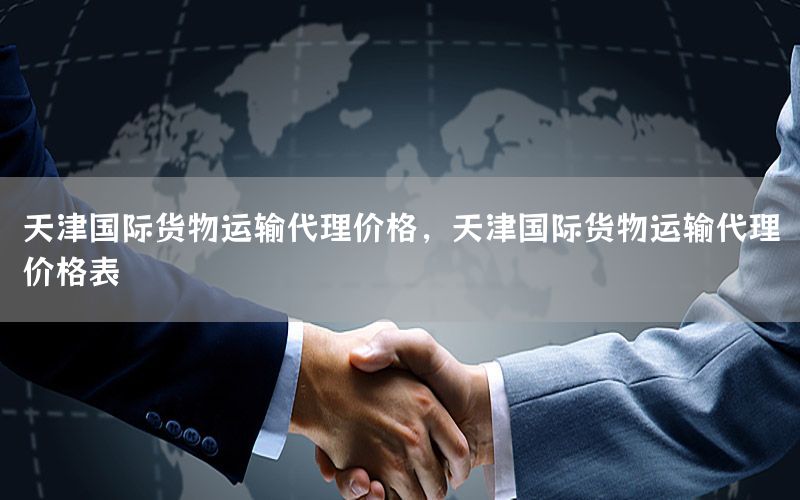 天津国际货物运输代理价格，天津国际货物运输代理价格表