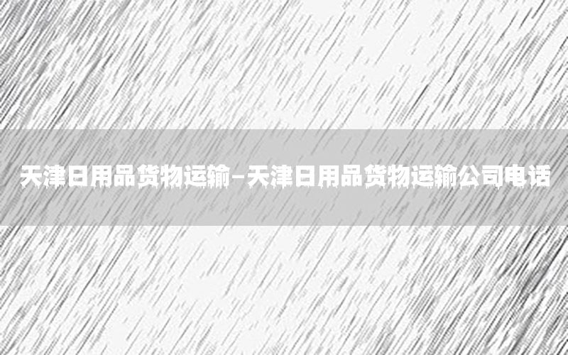 天津日用品货物运输-天津日用品货物运输公司电话